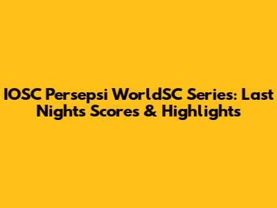 IOSC Persepsi WorldSC Series: Last Night's Scores & Highlights