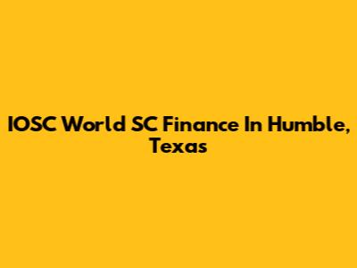 IOSC World SC Finance In Humble, Texas