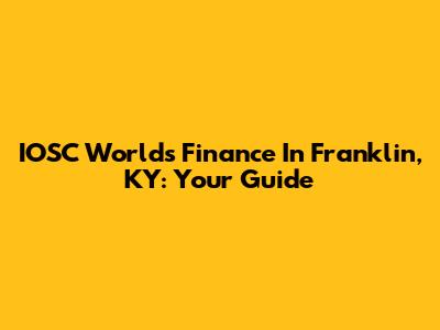 IOSC Worlds Finance In Franklin, KY: Your Guide