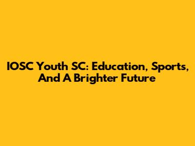 IOSC Youth SC: Education, Sports, And A Brighter Future