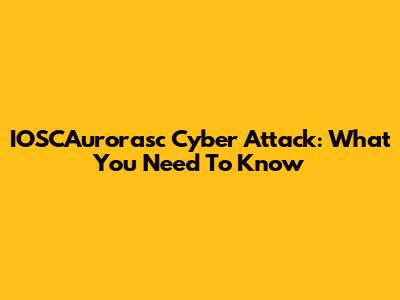 IOSCAurorasc Cyber Attack: What You Need To Know