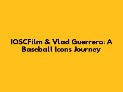 IOSCFilm & Vlad Guerrero: A Baseball Icon's Journey