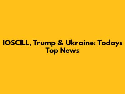 IOSCILL, Trump & Ukraine: Today's Top News