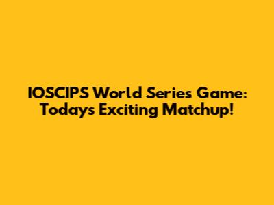 IOSCIPS World Series Game: Today's Exciting Matchup!