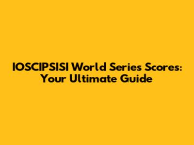 IOSCIPSISI World Series Scores: Your Ultimate Guide