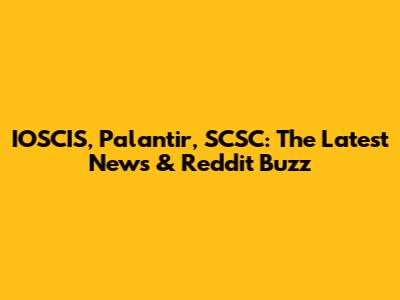 IOSCIS, Palantir, SCSC: The Latest News & Reddit Buzz