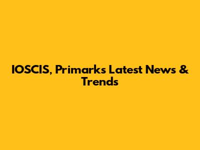 IOSCIS, Primark's Latest News & Trends