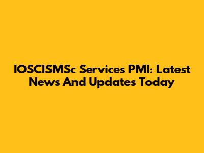 IOSCISMSc Services PMI: Latest News And Updates Today