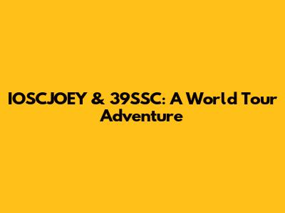 IOSCJOEY & 39SSC: A World Tour Adventure