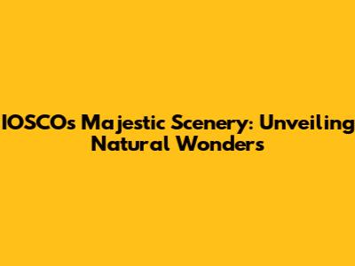 IOSCO's Majestic Scenery: Unveiling Natural Wonders