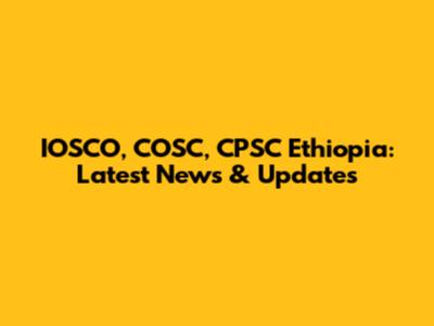 IOSCO, COSC, CPSC Ethiopia: Latest News & Updates