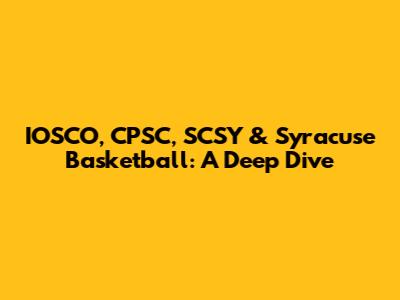 IOSCO, CPSC, SCSY & Syracuse Basketball: A Deep Dive
