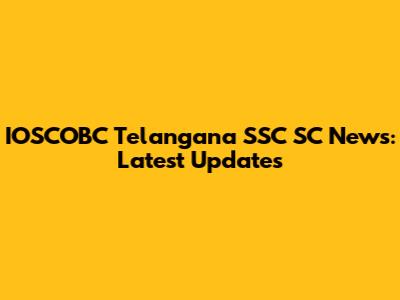 IOSCOBC Telangana SSC SC News: Latest Updates