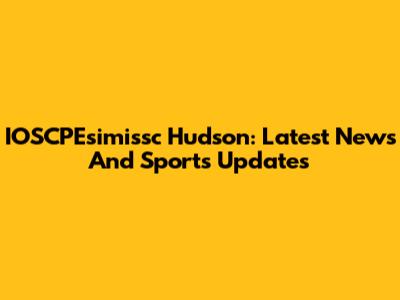 IOSCPEsimissc Hudson: Latest News And Sports Updates
