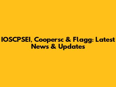 IOSCPSEI, Coopersc & Flagg: Latest News & Updates