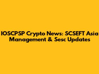 IOSCPSP Crypto News: SCSEFT Asia Management & Sesc Updates