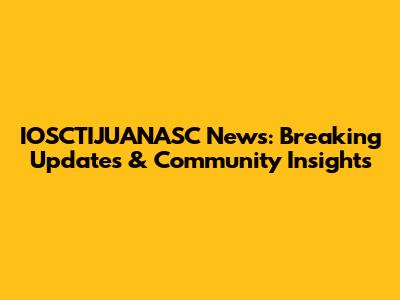 IOSCTIJUANASC News: Breaking Updates & Community Insights