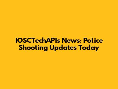 IOSCTechAPIs News: Police Shooting Updates Today