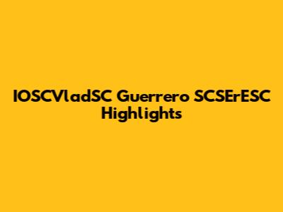 IOSCVladSC Guerrero SCSErESC Highlights