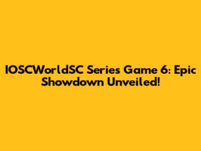 IOSCWorldSC Series Game 6: Epic Showdown Unveiled!