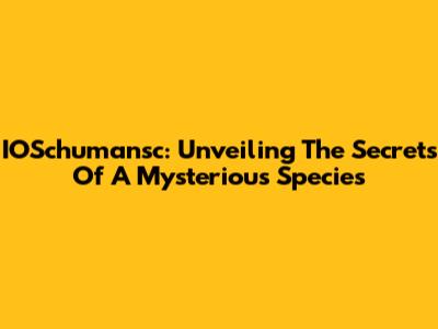 IOSchumansc: Unveiling The Secrets Of A Mysterious Species