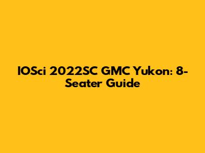 IOSci 2022SC GMC Yukon: 8-Seater Guide