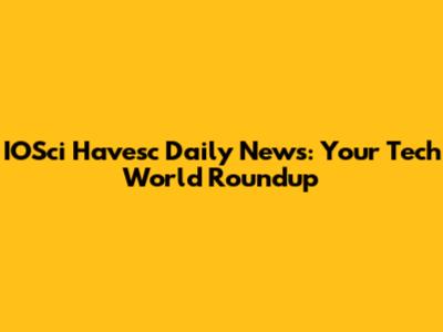 IOSci Havesc Daily News: Your Tech World Roundup