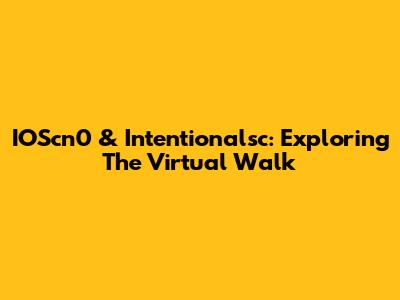 IOScn0 & Intentionalsc: Exploring The Virtual Walk