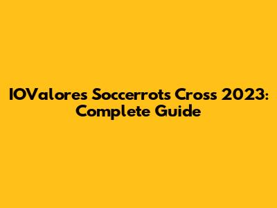 IOValores Soccerrots Cross 2023: Complete Guide