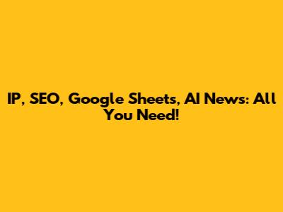 IP, SEO, Google Sheets, AI News: All You Need!