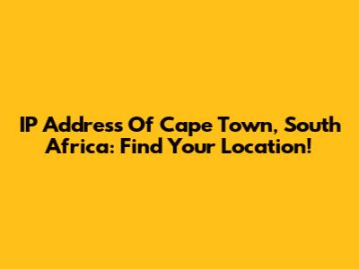 IP Address Of Cape Town, South Africa: Find Your Location!