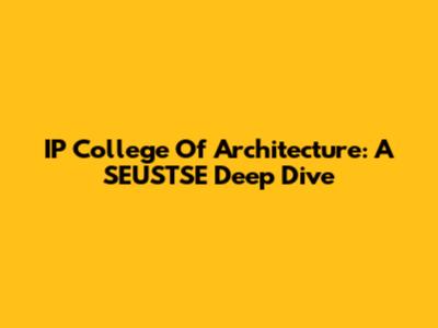 IP College Of Architecture: A SEUSTSE Deep Dive