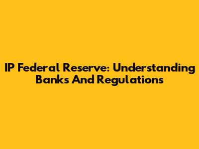 IP Federal Reserve: Understanding Banks And Regulations