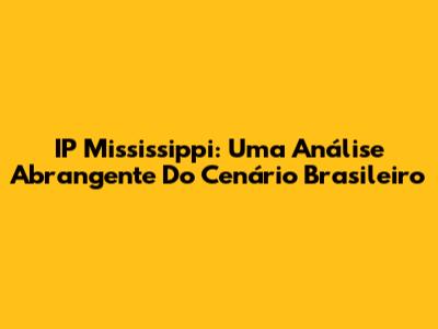 IP Mississippi: Uma Análise Abrangente Do Cenário Brasileiro