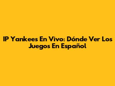 IP Yankees En Vivo: Dónde Ver Los Juegos En Español
