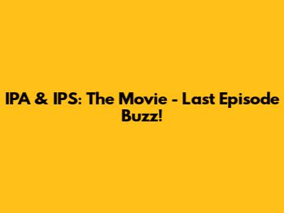 IPA & IPS: The Movie - Last Episode Buzz!