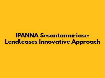 IPANNA Sesantamariase: Lendlease's Innovative Approach