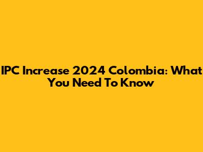 IPC Increase 2024 Colombia: What You Need To Know