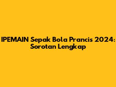 IPEMAIN Sepak Bola Prancis 2024: Sorotan Lengkap