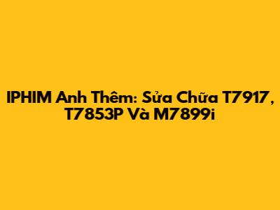 IPHIM Anh Thêm: Sửa Chữa T7917, T7853P Và M7899i