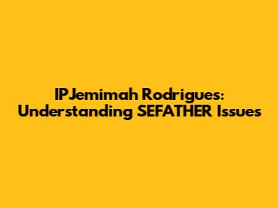 IPJemimah Rodrigues: Understanding SEFATHER Issues