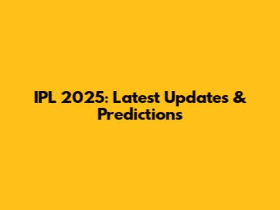 IPL 2025: Latest Updates & Predictions