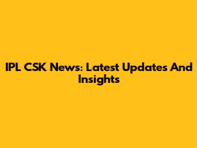 IPL CSK News: Latest Updates And Insights