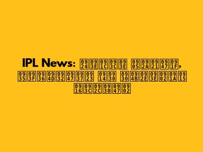 IPL News: ताज़ा अपडेट, विश्लेषण और रोमांचक ख़बरें