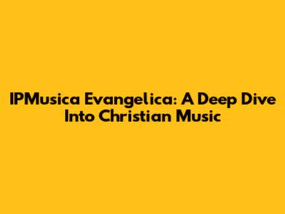 IPMusica Evangelica: A Deep Dive Into Christian Music