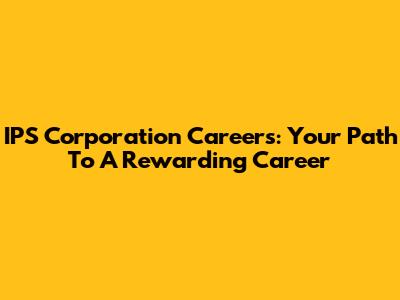 IPS Corporation Careers: Your Path To A Rewarding Career