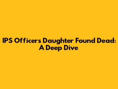 IPS Officer's Daughter Found Dead: A Deep Dive