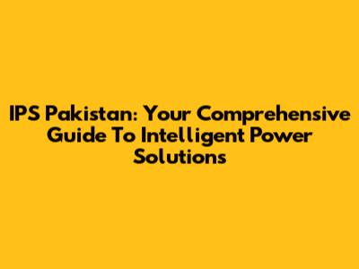 IPS Pakistan: Your Comprehensive Guide To Intelligent Power Solutions