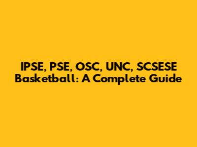 IPSE, PSE, OSC, UNC, SCSESE Basketball: A Complete Guide
