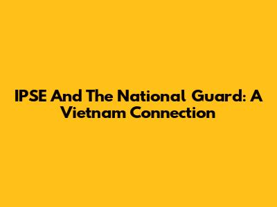 IPSE And The National Guard: A Vietnam Connection